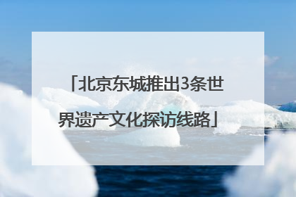 北京东城推出3条世界遗产文化探访线路